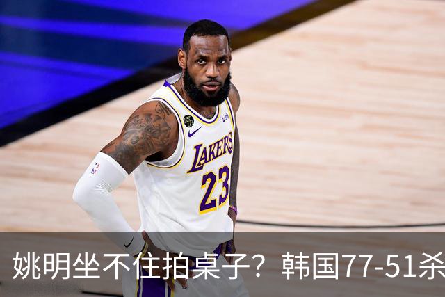 姚明坐不住拍桌子？韩国77-51杀进亚运会决赛，亚洲冠军三分球23中2，中国男篮不如他们，篮协该出手了