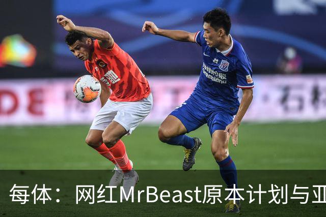 每体：网红MrBeast原本计划与亚马尔拍摄视频，但最终未能成行