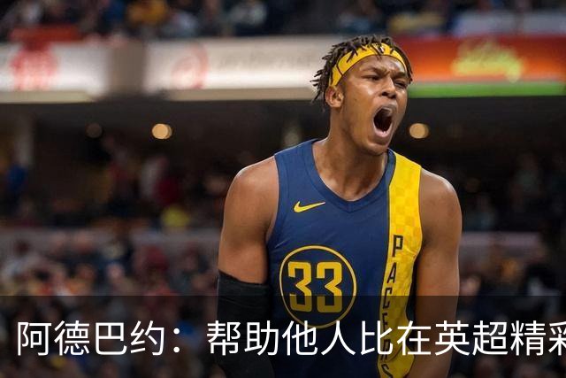 阿德巴约：帮助他人比在英超精彩进球更有意义